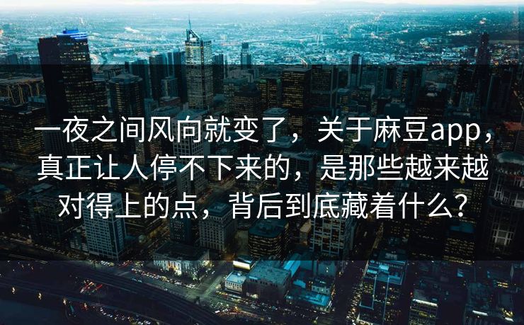 一夜之间风向就变了，关于麻豆app，真正让人停不下来的，是那些越来越对得上的点，背后到底藏着什么？