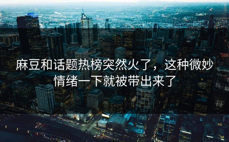 麻豆和话题热榜突然火了，这种微妙情绪一下就被带出来了