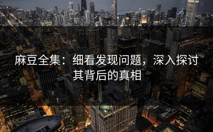麻豆全集：细看发现问题，深入探讨其背后的真相
