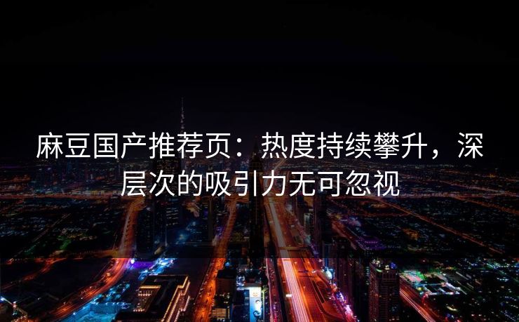 麻豆国产推荐页：热度持续攀升，深层次的吸引力无可忽视