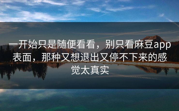 一开始只是随便看看，别只看麻豆app表面，那种又想退出又停不下来的感觉太真实