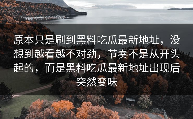 原本只是刷到黑料吃瓜最新地址，没想到越看越不对劲，节奏不是从开头起的，而是黑料吃瓜最新地址出现后突然变味