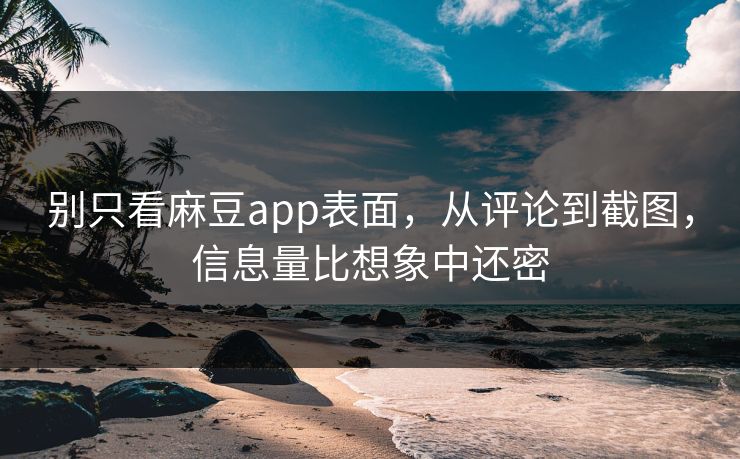 别只看麻豆app表面，从评论到截图，信息量比想象中还密