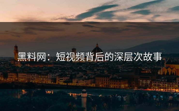 黑料网：短视频背后的深层次故事
