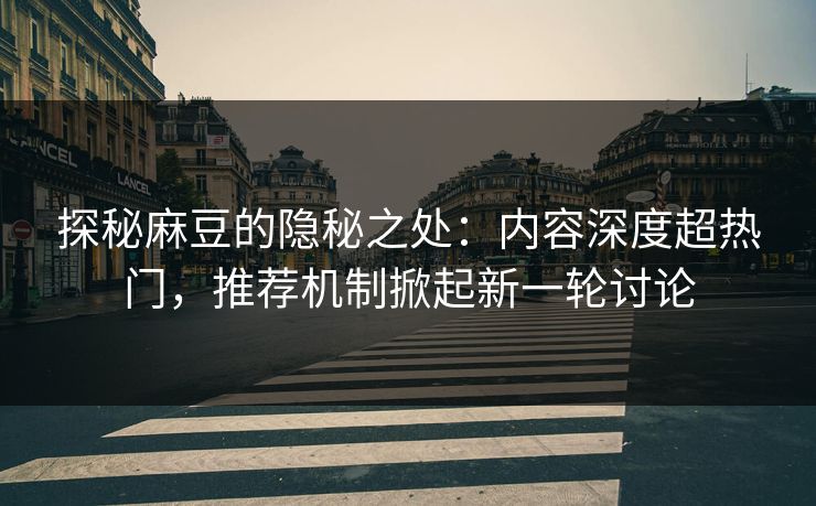 探秘麻豆的隐秘之处：内容深度超热门，推荐机制掀起新一轮讨论