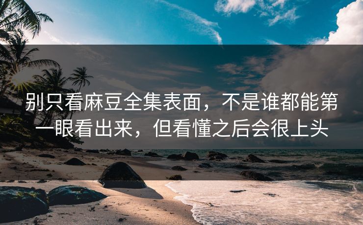 别只看麻豆全集表面，不是谁都能第一眼看出来，但看懂之后会很上头