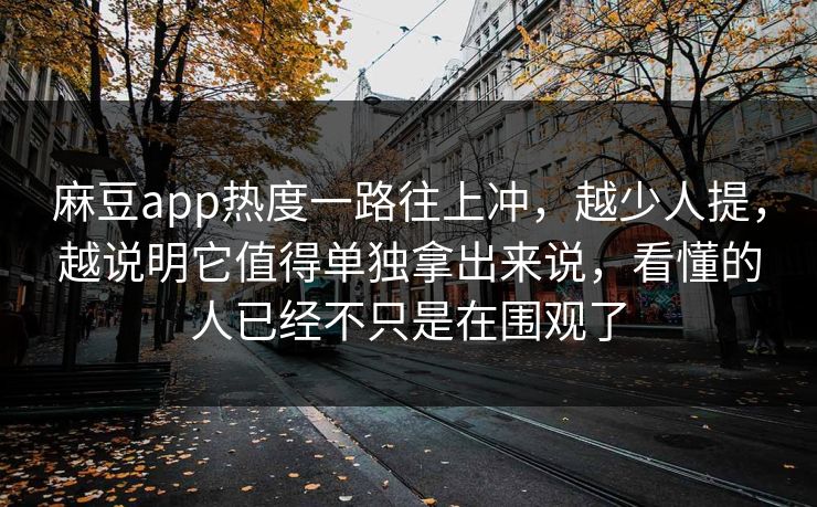 麻豆app热度一路往上冲，越少人提，越说明它值得单独拿出来说，看懂的人已经不只是在围观了