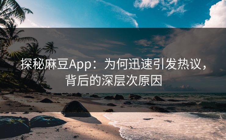 探秘麻豆App：为何迅速引发热议，背后的深层次原因