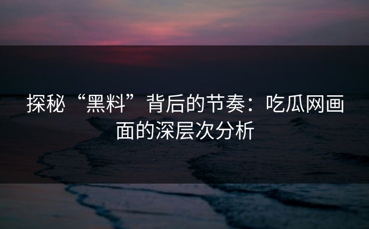 探秘“黑料”背后的节奏：吃瓜网画面的深层次分析