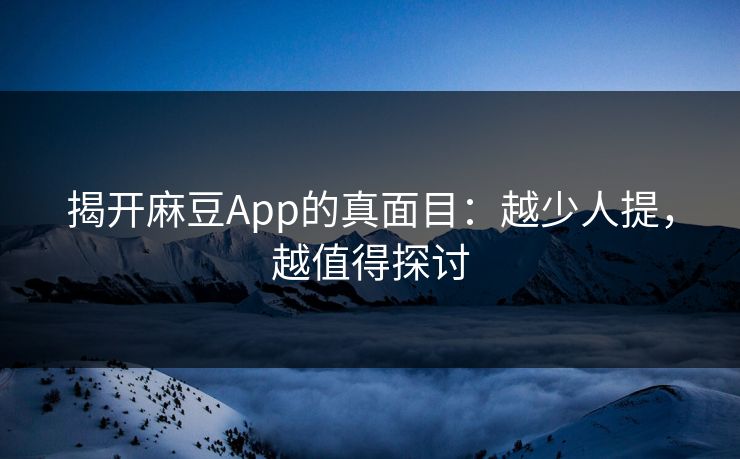 揭开麻豆App的真面目：越少人提，越值得探讨