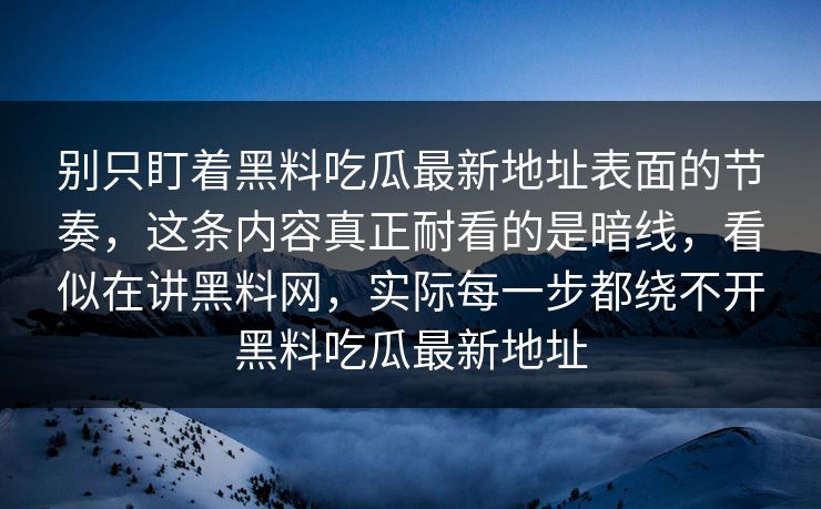 别只盯着黑料吃瓜最新地址表面的节奏，这条内容真正耐看的是暗线，看似在讲黑料网，实际每一步都绕不开黑料吃瓜最新地址