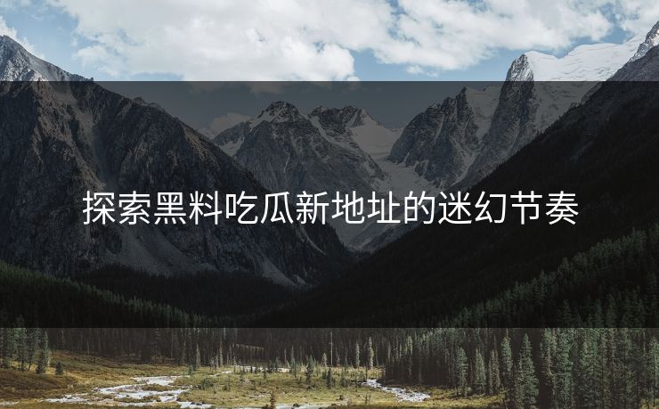 探索黑料吃瓜新地址的迷幻节奏