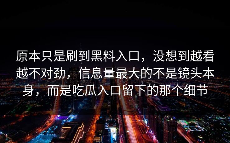 原本只是刷到黑料入口，没想到越看越不对劲，信息量最大的不是镜头本身，而是吃瓜入口留下的那个细节