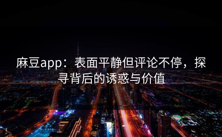 麻豆app：表面平静但评论不停，探寻背后的诱惑与价值