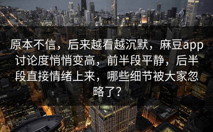原本不信，后来越看越沉默，麻豆app讨论度悄悄变高，前半段平静，后半段直接情绪上来，哪些细节被大家忽略了？