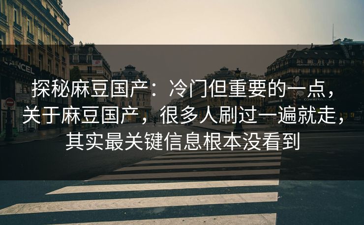 探秘麻豆国产：冷门但重要的一点，关于麻豆国产，很多人刷过一遍就走，其实最关键信息根本没看到