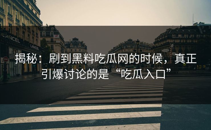 揭秘：刷到黑料吃瓜网的时候，真正引爆讨论的是“吃瓜入口”