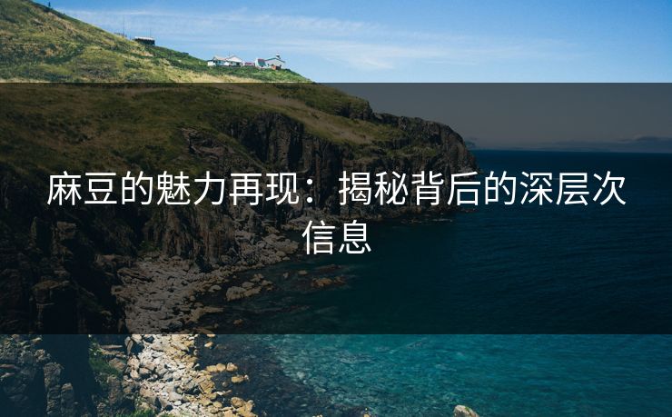 麻豆的魅力再现：揭秘背后的深层次信息