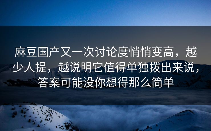 麻豆国产又一次讨论度悄悄变高，越少人提，越说明它值得单独拨出来说，答案可能没你想得那么简单