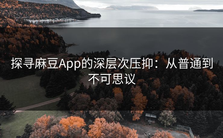 探寻麻豆App的深层次压抑：从普通到不可思议