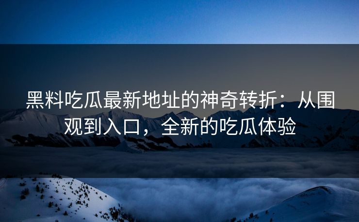 黑料吃瓜最新地址的神奇转折：从围观到入口，全新的吃瓜体验