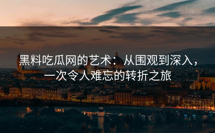 黑料吃瓜网的艺术：从围观到深入，一次令人难忘的转折之旅