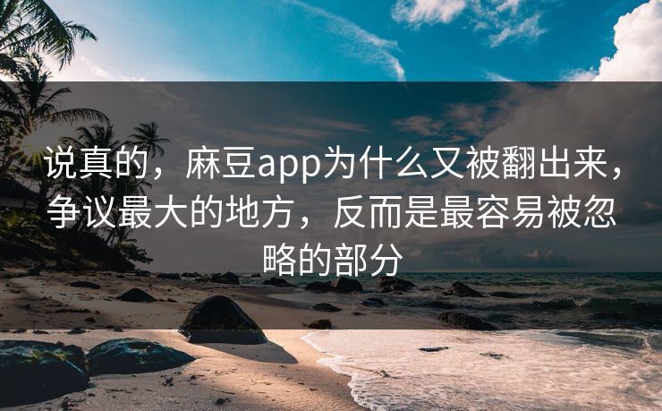 说真的，麻豆app为什么又被翻出来，争议最大的地方，反而是最容易被忽略的部分