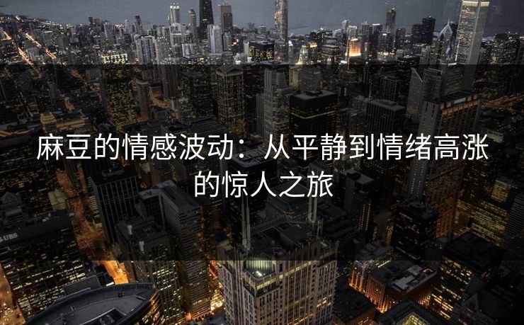 麻豆的情感波动：从平静到情绪高涨的惊人之旅