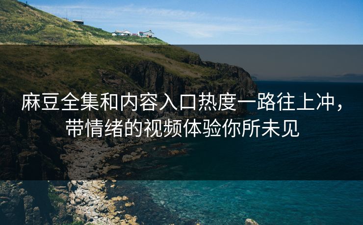 麻豆全集和内容入口热度一路往上冲，带情绪的视频体验你所未见