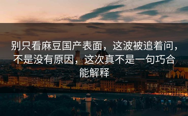 别只看麻豆国产表面，这波被追着问，不是没有原因，这次真不是一句巧合能解释