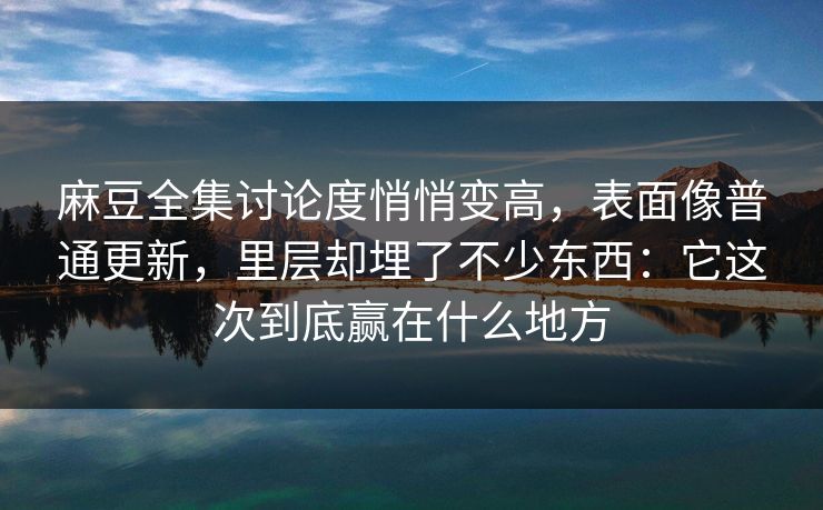 麻豆全集讨论度悄悄变高，表面像普通更新，里层却埋了不少东西：它这次到底赢在什么地方