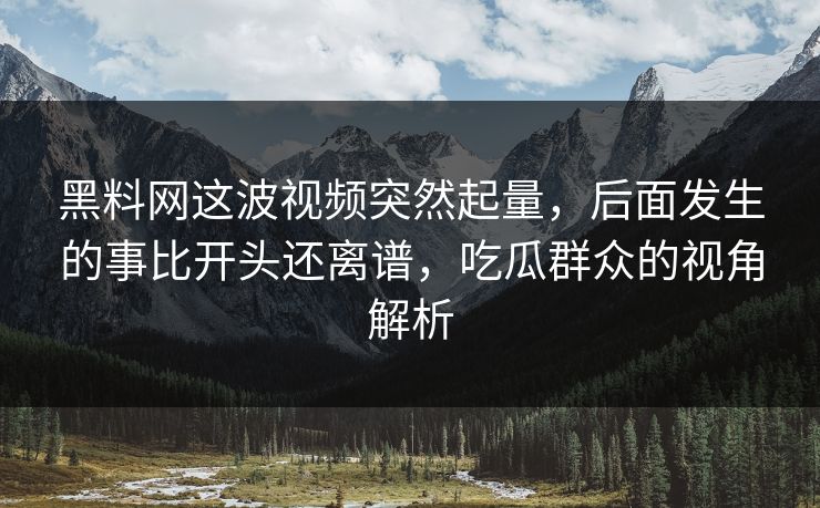 黑料网这波视频突然起量，后面发生的事比开头还离谱，吃瓜群众的视角解析