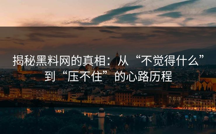 揭秘黑料网的真相：从“不觉得什么”到“压不住”的心路历程