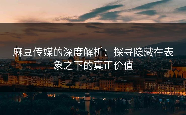 麻豆传媒的深度解析：探寻隐藏在表象之下的真正价值