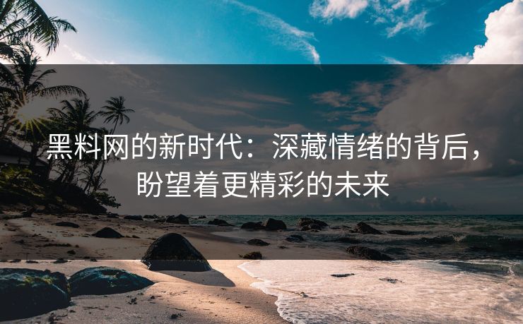 黑料网的新时代：深藏情绪的背后，盼望着更精彩的未来