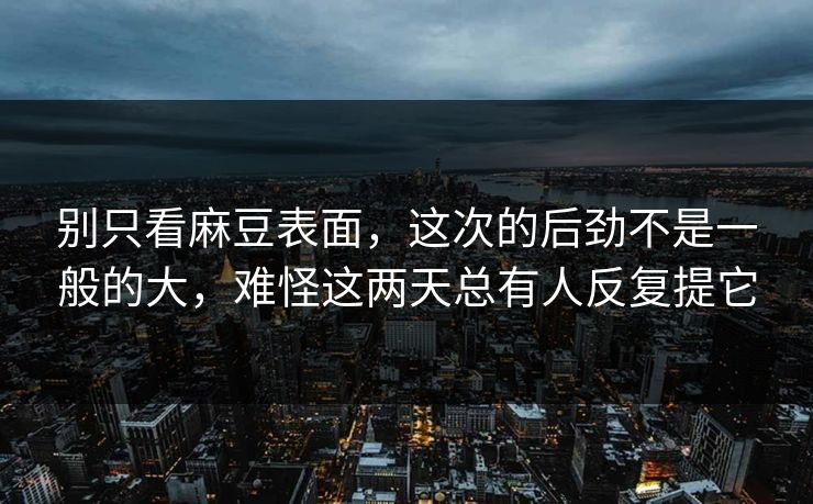 别只看麻豆表面，这次的后劲不是一般的大，难怪这两天总有人反复提它