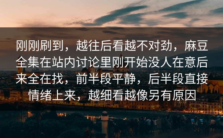 刚刚刷到，越往后看越不对劲，麻豆全集在站内讨论里刚开始没人在意后来全在找，前半段平静，后半段直接情绪上来，越细看越像另有原因