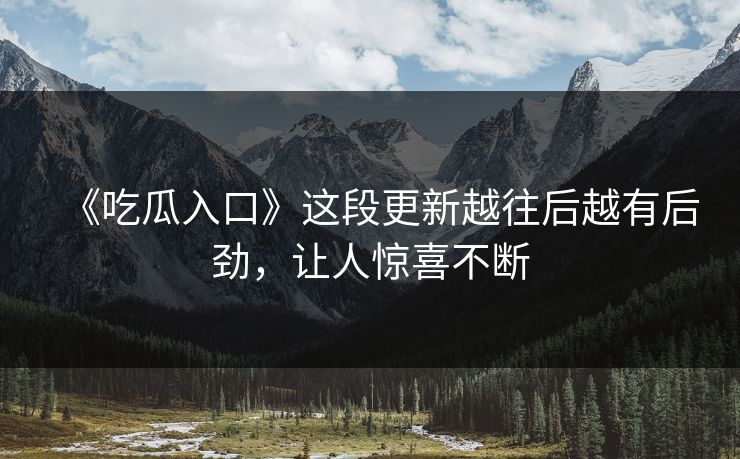 《吃瓜入口》这段更新越往后越有后劲，让人惊喜不断