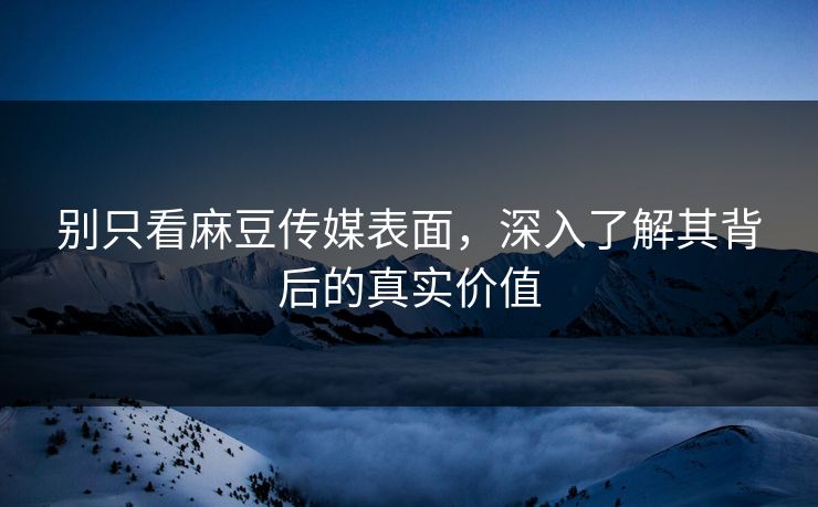 别只看麻豆传媒表面，深入了解其背后的真实价值