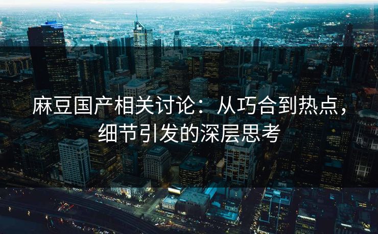 麻豆国产相关讨论：从巧合到热点，细节引发的深层思考