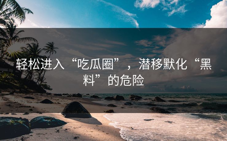 轻松进入“吃瓜圈”，潜移默化“黑料”的危险