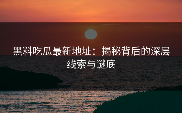 黑料吃瓜最新地址：揭秘背后的深层线索与谜底