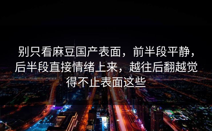 别只看麻豆国产表面，前半段平静，后半段直接情绪上来，越往后翻越觉得不止表面这些