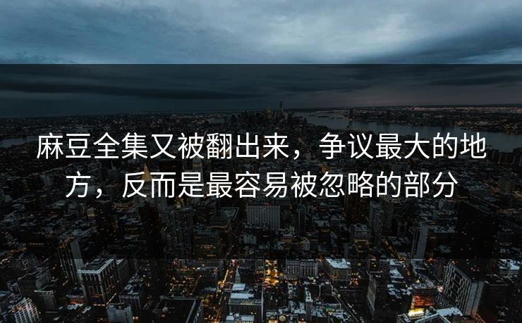 麻豆全集又被翻出来，争议最大的地方，反而是最容易被忽略的部分