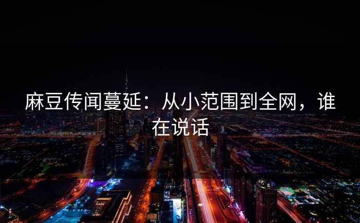 麻豆传闻蔓延：从小范围到全网，谁在说话