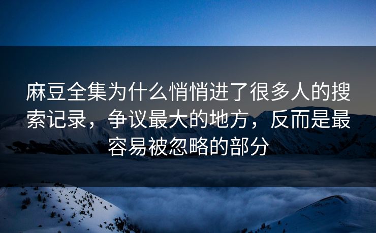 麻豆全集为什么悄悄进了很多人的搜索记录，争议最大的地方，反而是最容易被忽略的部分