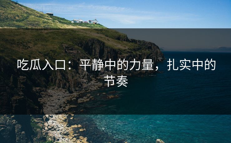 吃瓜入口：平静中的力量，扎实中的节奏
