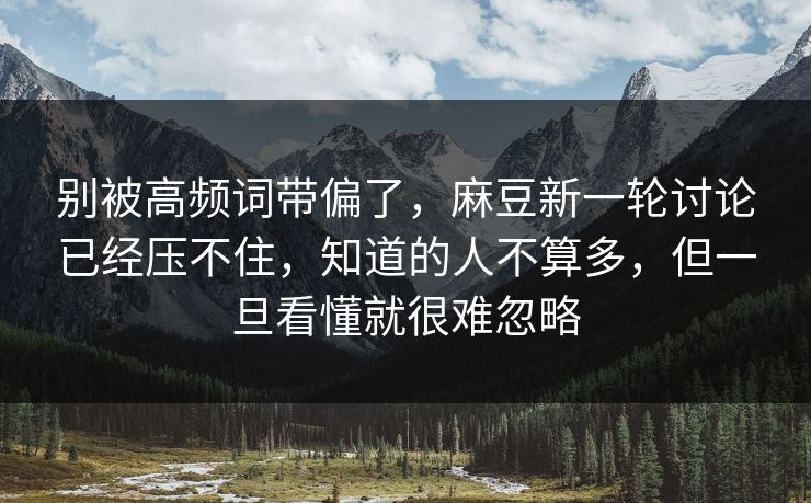 别被高频词带偏了，麻豆新一轮讨论已经压不住，知道的人不算多，但一旦看懂就很难忽略