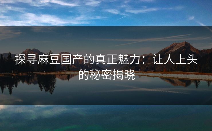 探寻麻豆国产的真正魅力：让人上头的秘密揭晓