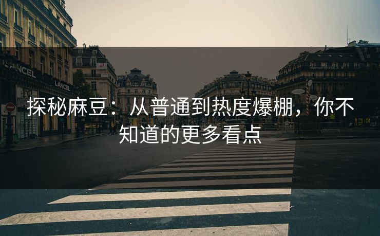 探秘麻豆：从普通到热度爆棚，你不知道的更多看点